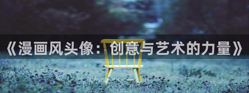 豪门恶女瑟琳娜韩漫漫画：《漫画风头像：创意与艺术的力量》