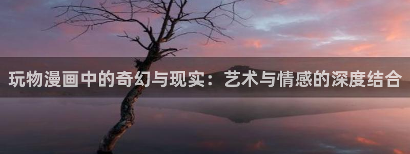 韩漫漫画视频：玩物漫画中的奇幻与现实：艺术与情感的深度结合