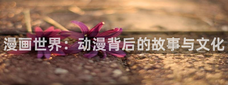 韩漫漫画动漫：漫画世界：动漫背后的故事与文化